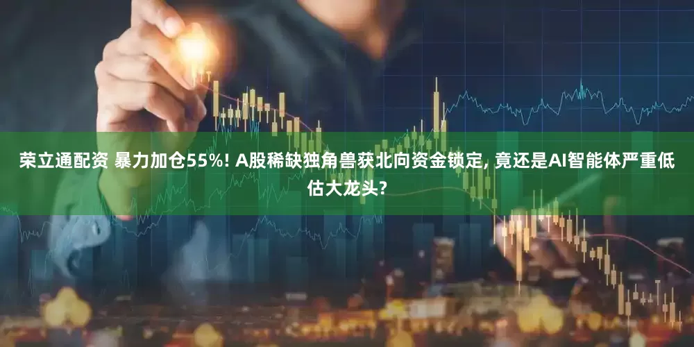 荣立通配资 暴力加仓55%! A股稀缺独角兽获北向资金锁定, 竟还是AI智能体严重低估大龙头?