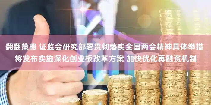 翻翻策略 证监会研究部署贯彻落实全国两会精神具体举措 将发布实施深化创业板改革方案 加快优化再融资机制