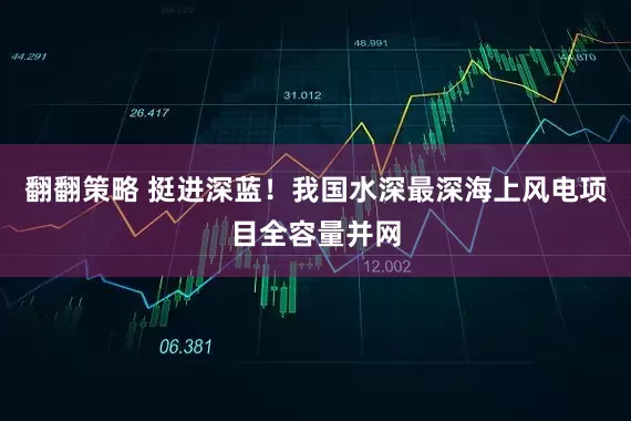 翻翻策略 挺进深蓝！我国水深最深海上风电项目全容量并网
