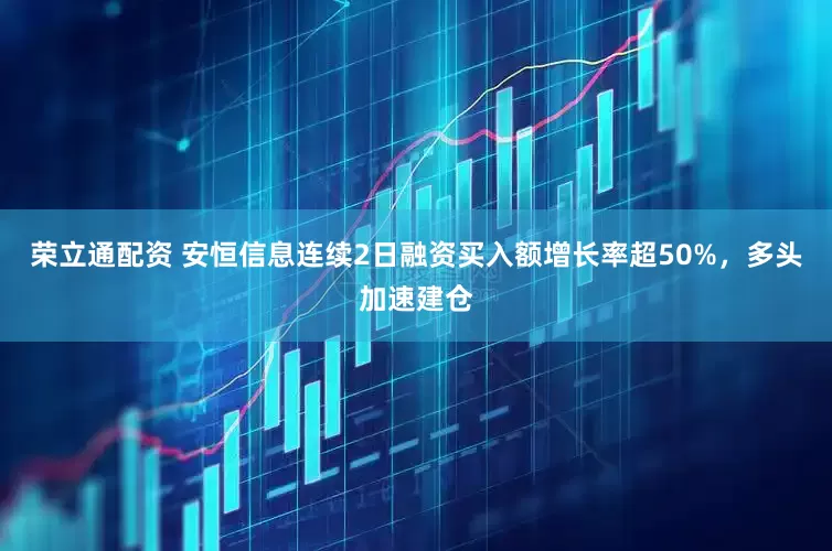 荣立通配资 安恒信息连续2日融资买入额增长率超50%,多头加速建仓