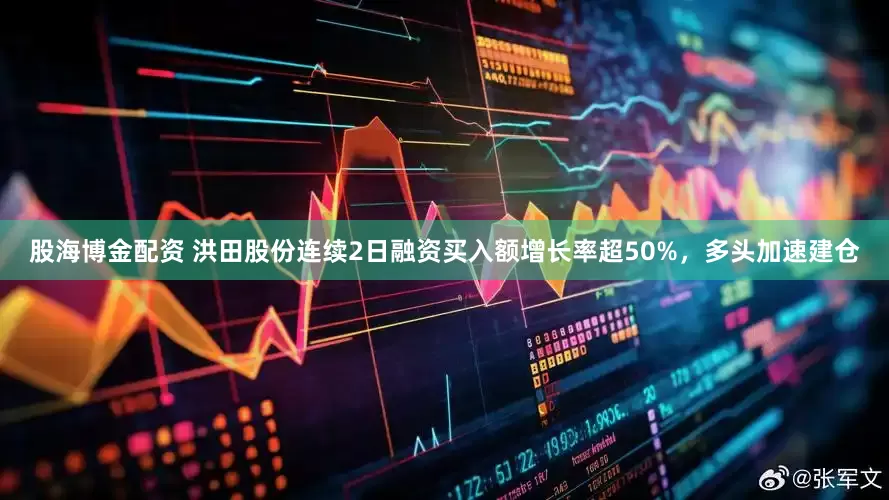 股海博金配资 洪田股份连续2日融资买入额增长率超50%，多头加速建仓