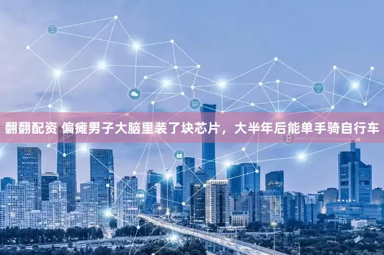 翻翻配资 偏瘫男子大脑里装了块芯片，大半年后能单手骑自行车